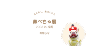 ちくちく。糸のじかん 鼻ぺちゃ展 2023 in 福岡